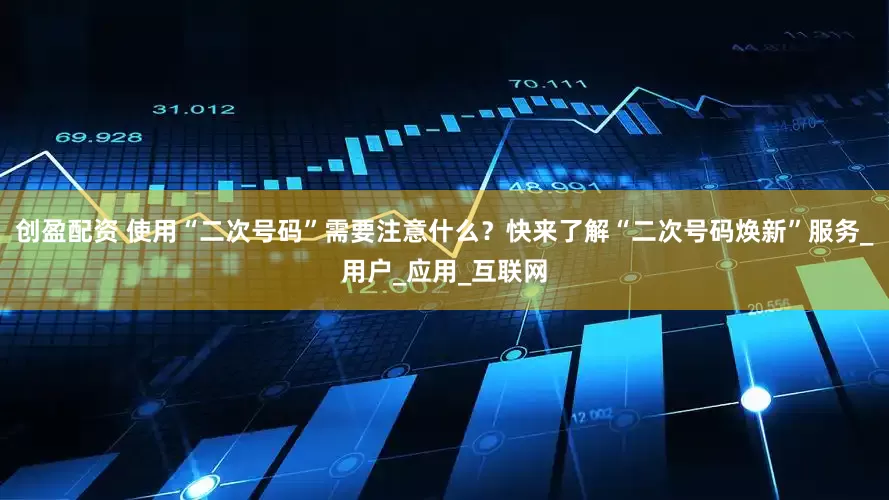 创盈配资 使用“二次号码”需要注意什么？快来了解“二次号码焕新”服务_用户_应用_互联网