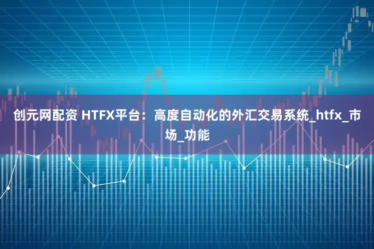 创元网配资 HTFX平台：高度自动化的外汇交易系统_htfx_市场_功能