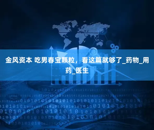 金风资本 吃男春宝颗粒，看这篇就够了_药物_用药_医生
