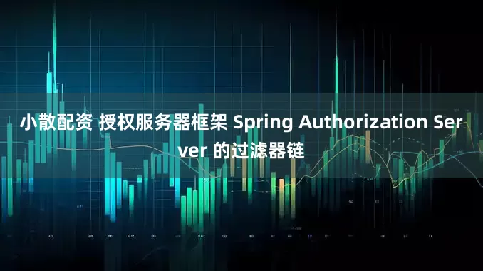 小散配资 授权服务器框架 Spring Authorization Server 的过滤器链