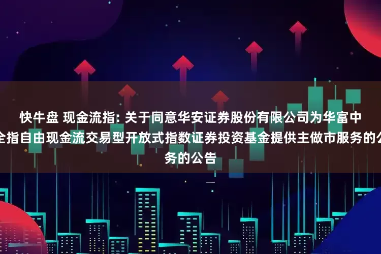 快牛盘 现金流指: 关于同意华安证券股份有限公司为华富中证全指自由现金流交易型开放式指数证券投资基金提供主做市服务的公告