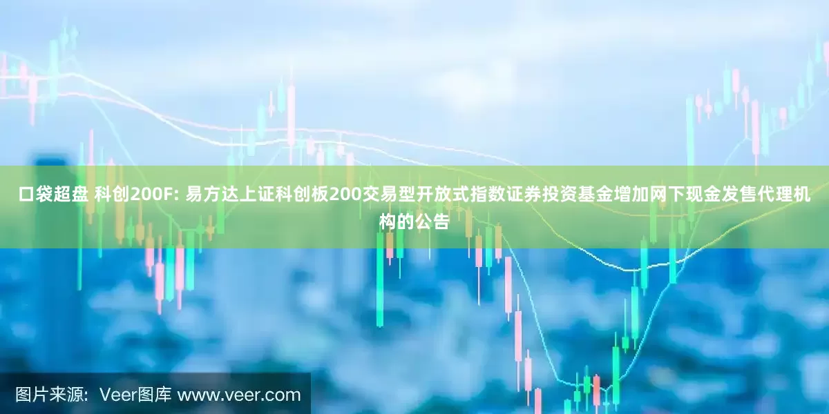 口袋超盘 科创200F: 易方达上证科创板200交易型开放式指数证券投资基金增加网下现金发售代理机构的公告
