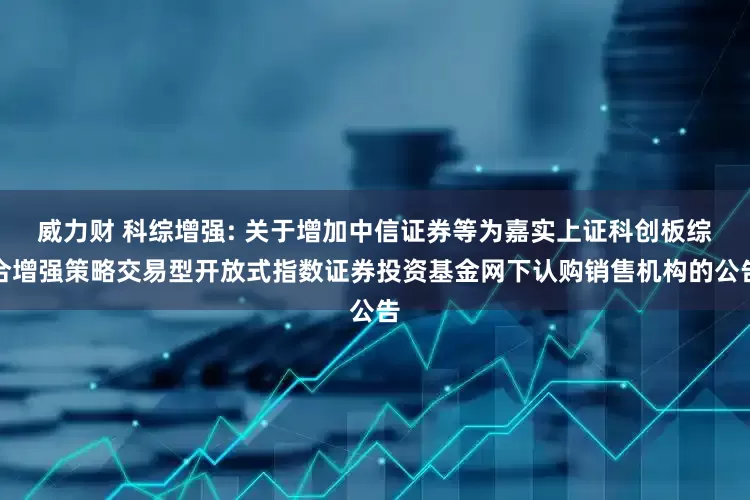 威力财 科综增强: 关于增加中信证券等为嘉实上证科创板综合增强策略交易型开放式指数证券投资基金网下认购销售机构的公告