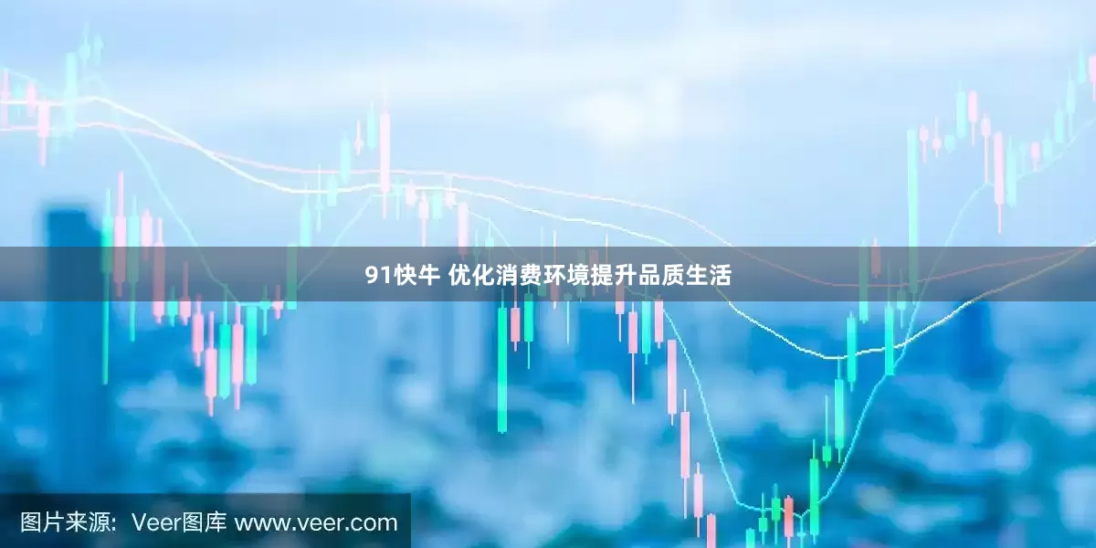 91快牛 优化消费环境提升品质生活