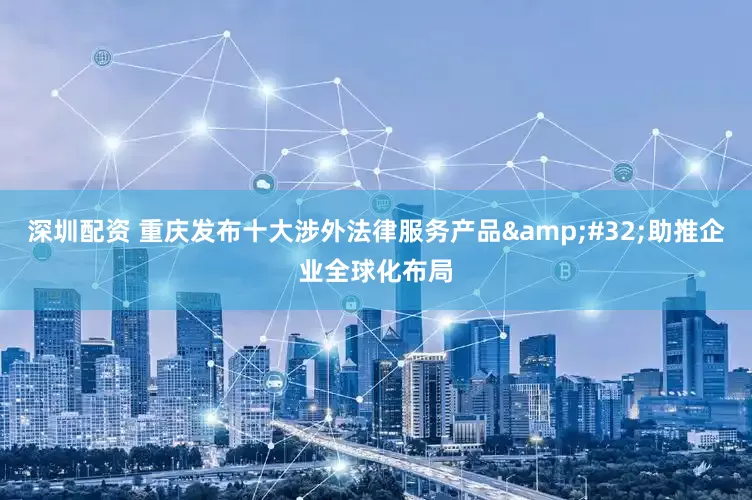 深圳配资 重庆发布十大涉外法律服务产品&#32;助推企业全球化布局