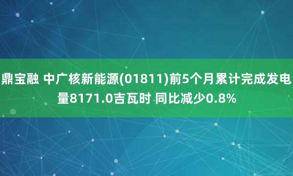 鼎宝融 中广核新能源(01811)前5个月累计完成发电量8171.0吉瓦时 同比减少0.8%