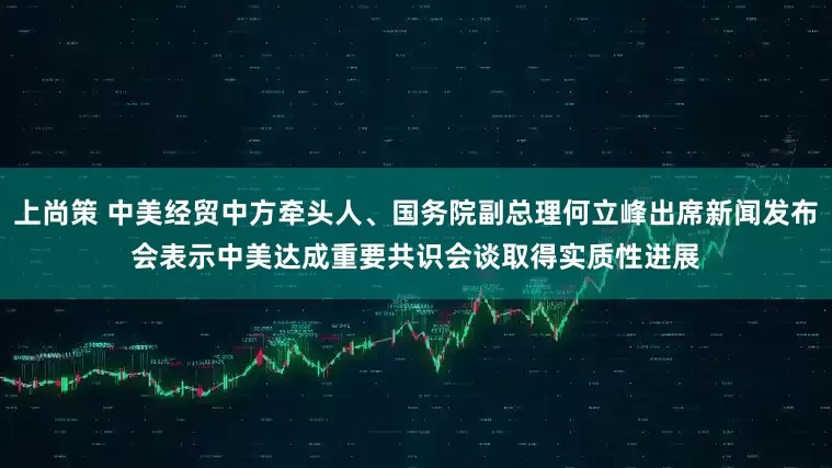 上尚策 中美经贸中方牵头人、国务院副总理何立峰出席新闻发布会表示　中美达成重要共识　会谈取得实质性进展