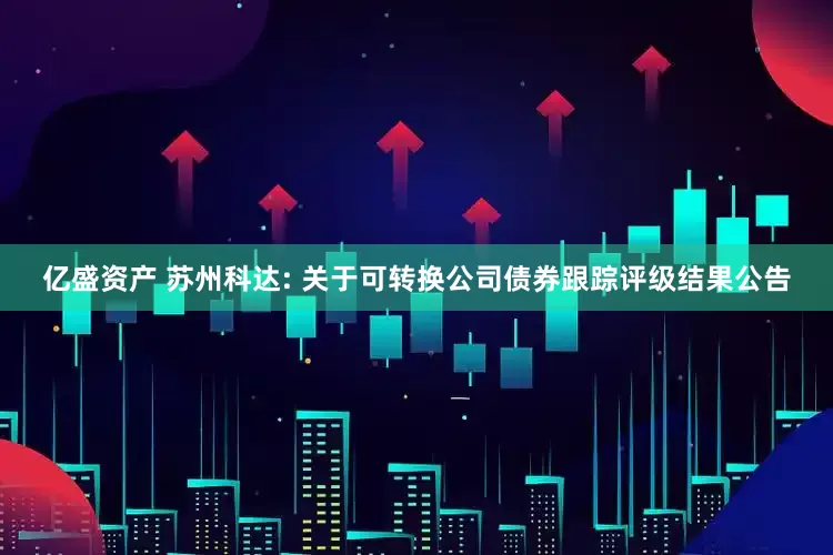 亿盛资产 苏州科达: 关于可转换公司债券跟踪评级结果公告