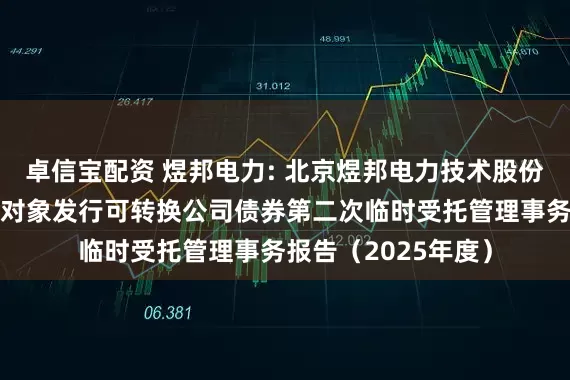卓信宝配资 煜邦电力: 北京煜邦电力技术股份有限公司向不特定对象发行可转换公司债券第二次临时受托管理事务报告（2025年度）