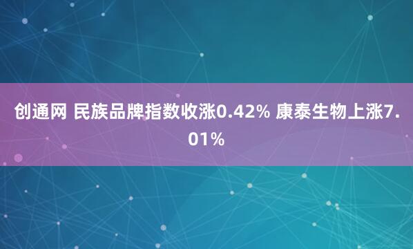 创通网 民族品牌指数收涨0.42% 康泰生物上涨7.01%
