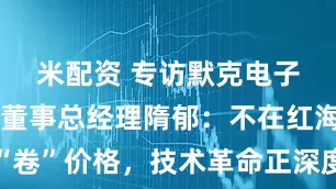 米配资 专访默克电子科技中国董事总经理隋郁：不在红海市场“卷”价格，技术革命正深度重塑电子科技行业