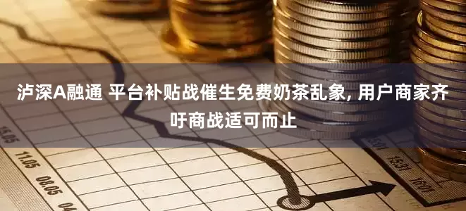 泸深A融通 平台补贴战催生免费奶茶乱象, 用户商家齐吁商战适可而止