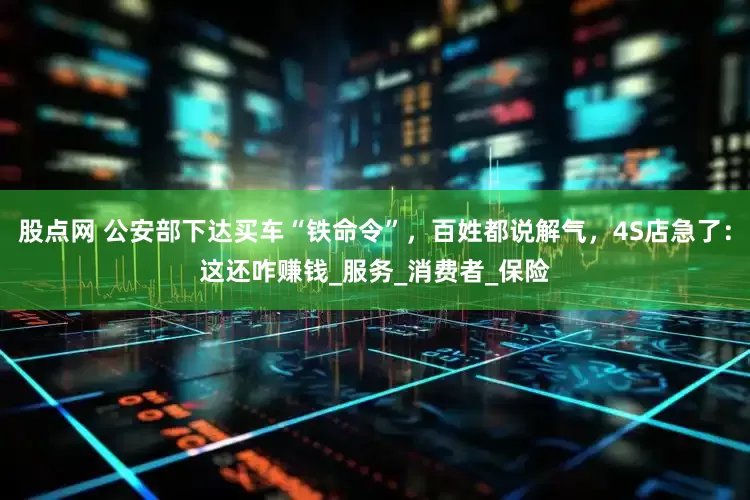 股点网 公安部下达买车“铁命令”，百姓都说解气，4S店急了：这还咋赚钱_服务_消费者_保险