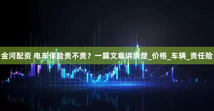 金河配资 电车保险贵不贵？一篇文章讲清楚_价格_车辆_责任险