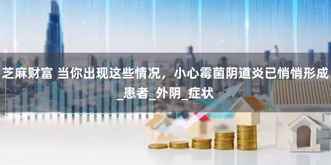 芝麻财富 当你出现这些情况，小心霉菌阴道炎已悄悄形成_患者_外阴_症状