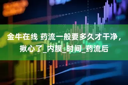 金牛在线 药流一般要多久才干净，揪心了_内膜_时间_药流后