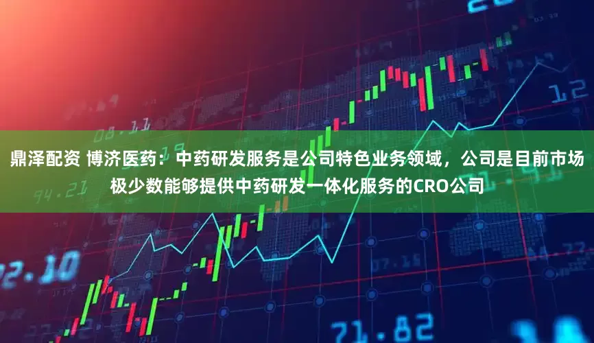 鼎泽配资 博济医药：中药研发服务是公司特色业务领域，公司是目前市场极少数能够提供中药研发一体化服务的CRO公司