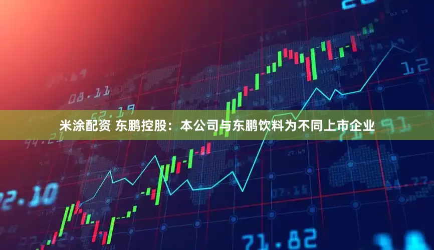 米涂配资 东鹏控股：本公司与东鹏饮料为不同上市企业