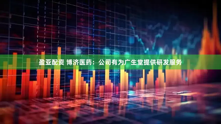 盈亚配资 博济医药：公司有为广生堂提供研发服务