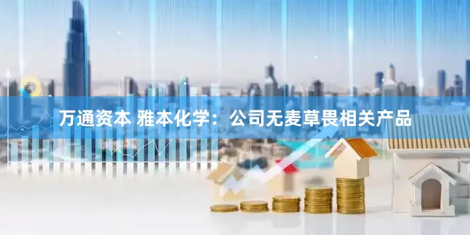 万通资本 雅本化学：公司无麦草畏相关产品