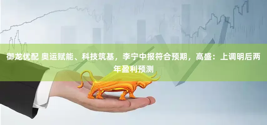 御龙优配 奥运赋能、科技筑基，李宁中报符合预期，高盛：上调明后两年盈利预测