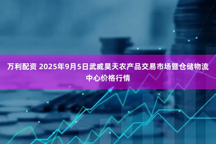 万利配资 2025年9月5日武威昊天农产品交易市场暨仓储物流中心价格行情