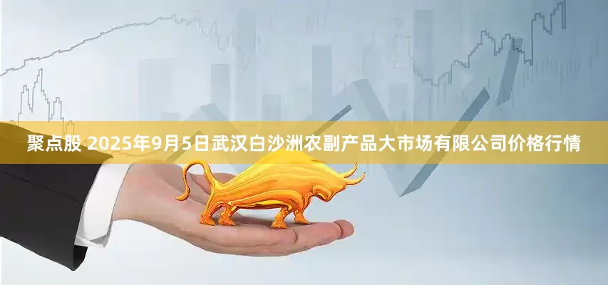 聚点股 2025年9月5日武汉白沙洲农副产品大市场有限公司价格行情