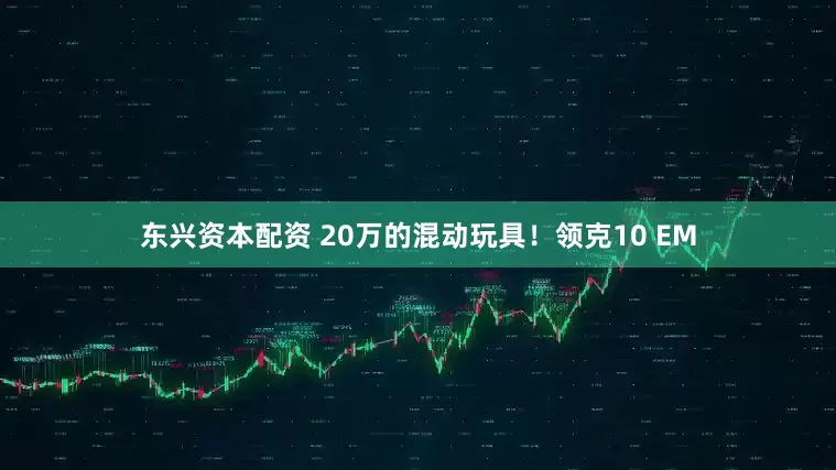 东兴资本配资 20万的混动玩具！领克10 EM