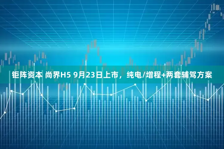 钜阵资本 尚界H5 9月23日上市，纯电/增程+两套辅驾方案