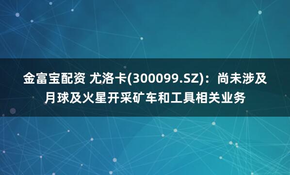 金富宝配资 尤洛卡(300099.SZ)：尚未涉及月球及火星开采矿车和工具相关业务