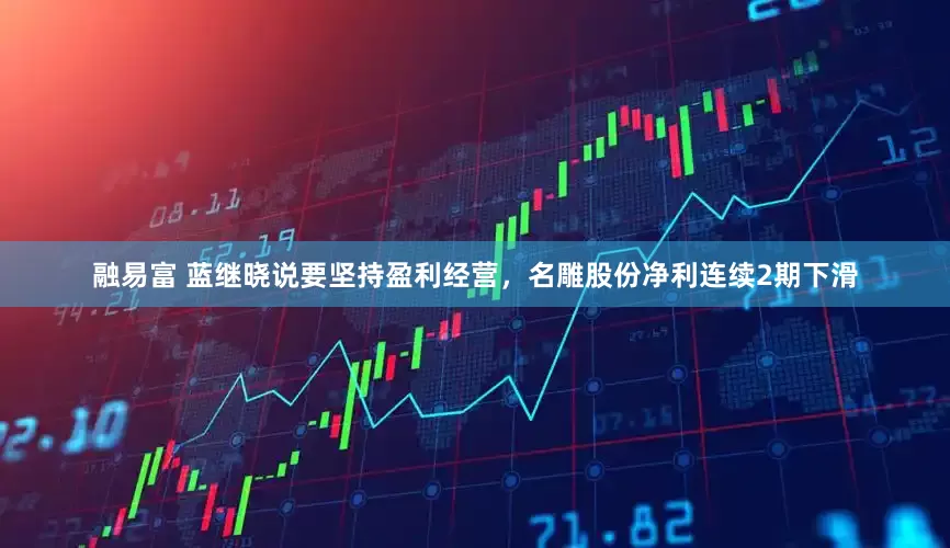融易富 蓝继晓说要坚持盈利经营，名雕股份净利连续2期下滑