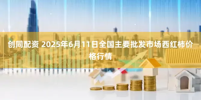 创同配资 2025年6月11日全国主要批发市场西红柿价格行情